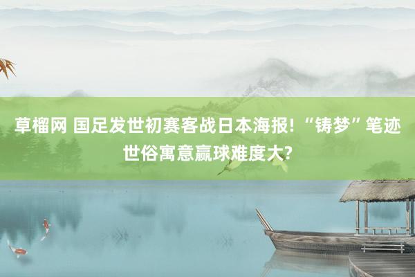 草榴网 国足发世初赛客战日本海报! “铸梦”笔迹世俗寓意赢球难度大?
