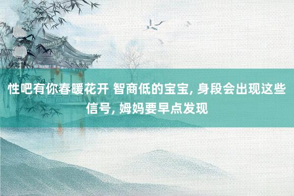 性吧有你春暖花开 智商低的宝宝， 身段会出现这些信号， 姆妈要早点发现