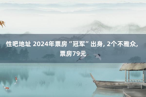 性吧地址 2024年票房“冠军”出身， 2个不雅众， 票房79元