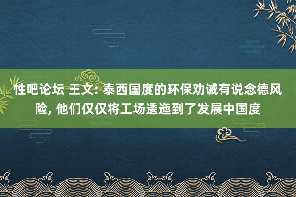 性吧论坛 王文: 泰西国度的环保劝诫有说念德风险， 他们仅仅将工场逶迤到了发展中国度