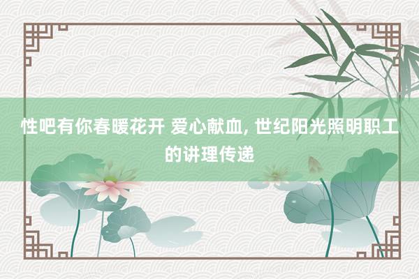 性吧有你春暖花开 爱心献血， 世纪阳光照明职工的讲理传递