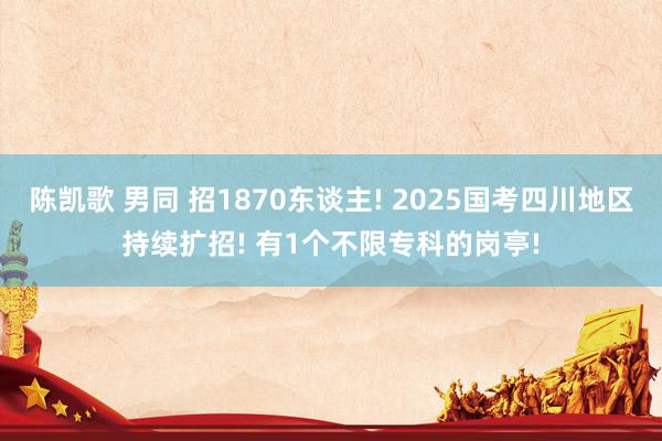 陈凯歌 男同 招1870东谈主! 2025国考四川地区持续扩招! 有1个不限专科的岗亭!