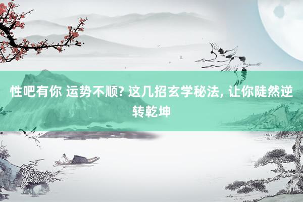 性吧有你 运势不顺? 这几招玄学秘法， 让你陡然逆转乾坤