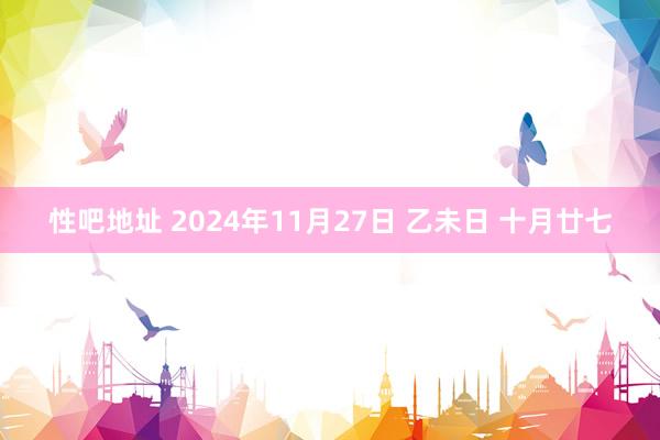 性吧地址 2024年11月27日 乙未日 十月廿七