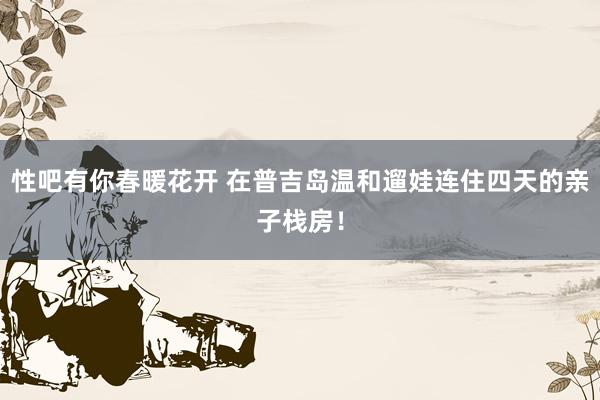 性吧有你春暖花开 在普吉岛温和遛娃连住四天的亲子栈房！