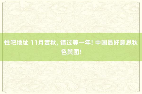 性吧地址 11月赏秋， 错过等一年! 中国最好意思秋色舆图!