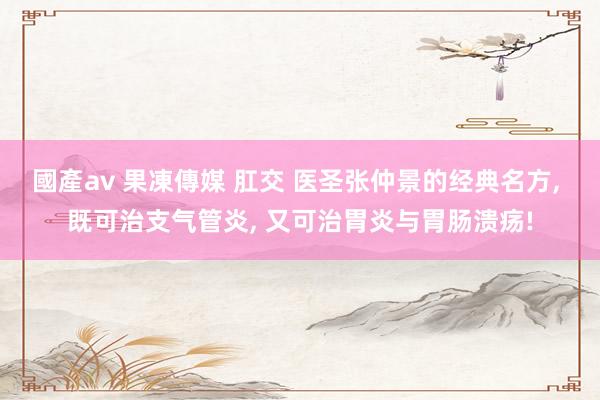 國產av 果凍傳媒 肛交 医圣张仲景的经典名方， 既可治支气管炎， 又可治胃炎与胃肠溃疡!