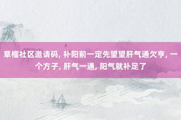 草榴社区邀请码， 补阳前一定先望望肝气通欠亨， 一个方子， 肝气一通， 阳气就补足了