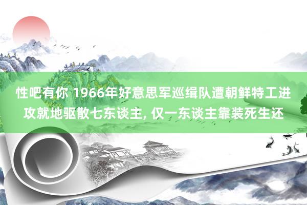 性吧有你 1966年好意思军巡缉队遭朝鲜特工进攻就地驱散七东谈主， 仅一东谈主靠装死生还