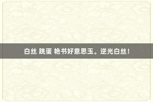 白丝 跳蛋 艳书好意思玉。逆光白丝！