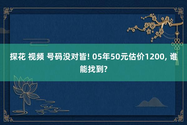 探花 视频 号码没对皆! 05年50元估价1200， 谁能找到?