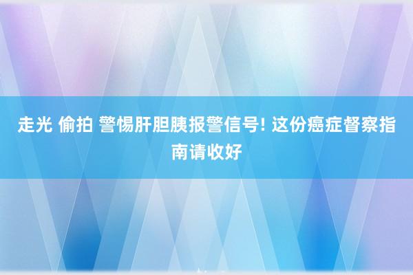 走光 偷拍 警惕肝胆胰报警信号! 这份癌症督察指南请收好
