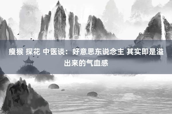 瘦猴 探花 中医谈:好意思东说念主 其实即是溢出来的气血感