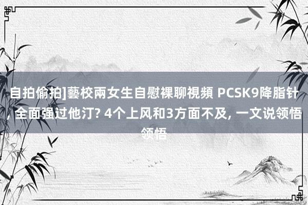 自拍偷拍]藝校兩女生自慰裸聊視頻 PCSK9降脂针， 全面强过他汀? 4个上风和3方面不及， 一文说领悟