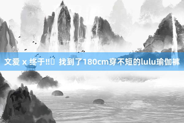 文爱 x 终于‼️找到了180cm穿不短的lulu瑜伽裤