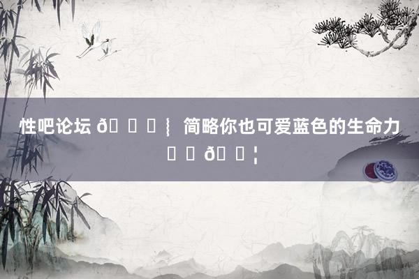性吧论坛 🌊︴简略你也可爱蓝色的生命力 ⬜️🟦