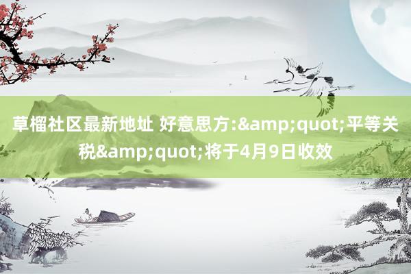 草榴社区最新地址 好意思方:&quot;平等关税&quot;将于4月9日收效