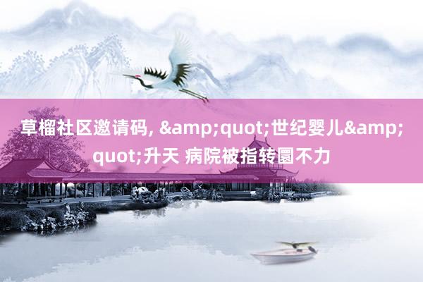 草榴社区邀请码， &quot;世纪婴儿&quot;升天 病院被指转圜不力