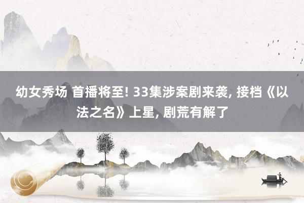 幼女秀场 首播将至! 33集涉案剧来袭， 接档《以法之名》上星， 剧荒有解了